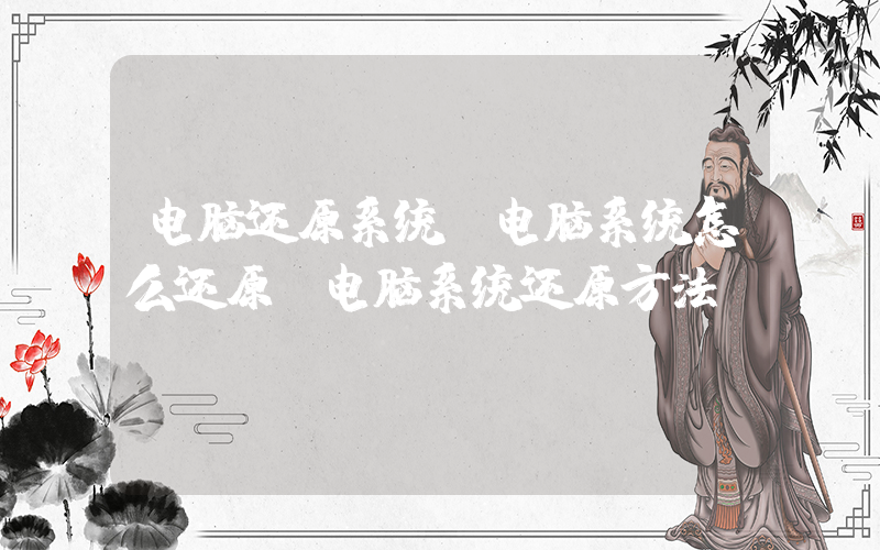 电脑还原系统(电脑系统怎么还原 电脑系统还原方法)